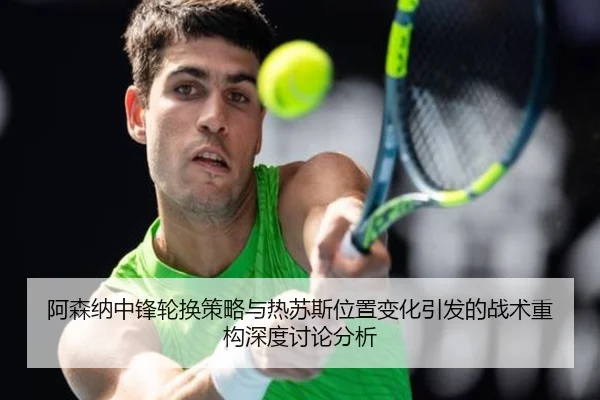 阿森纳中锋轮换策略与热苏斯位置变化引发的战术重构深度讨论分析